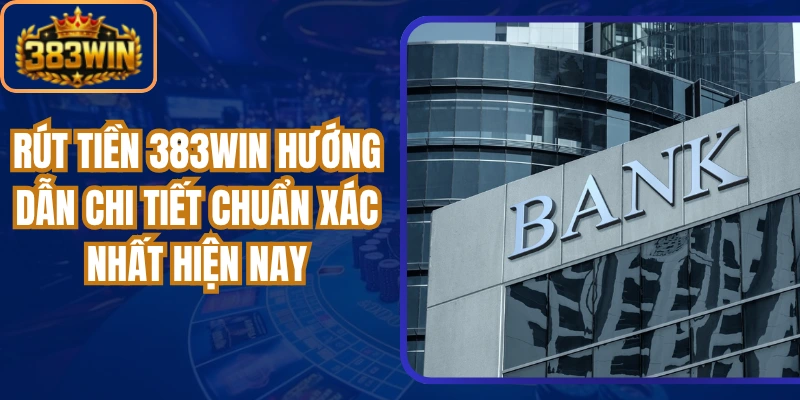 Rút Tiền 383win Hướng Dẫn Chi Tiết Chuẩn Xác Nhất Hiện Nay