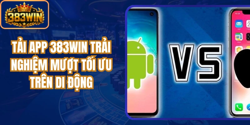 Tải App 383Win Trải Nghiệm Mượt Tối Ưu Trên Di Động